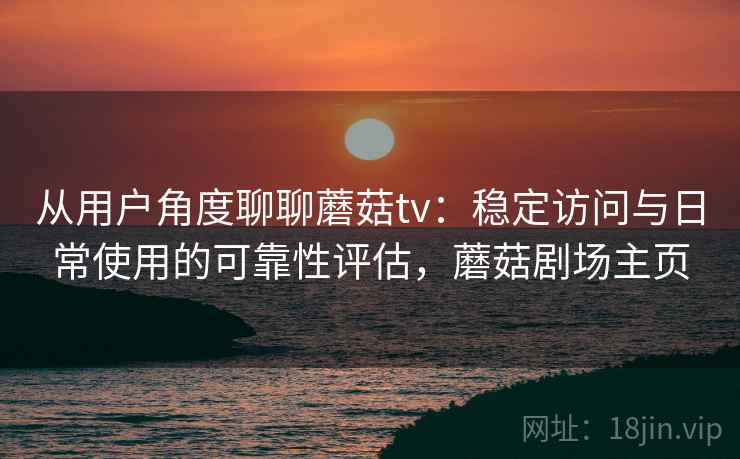 从用户角度聊聊蘑菇tv：稳定访问与日常使用的可靠性评估，蘑菇剧场主页