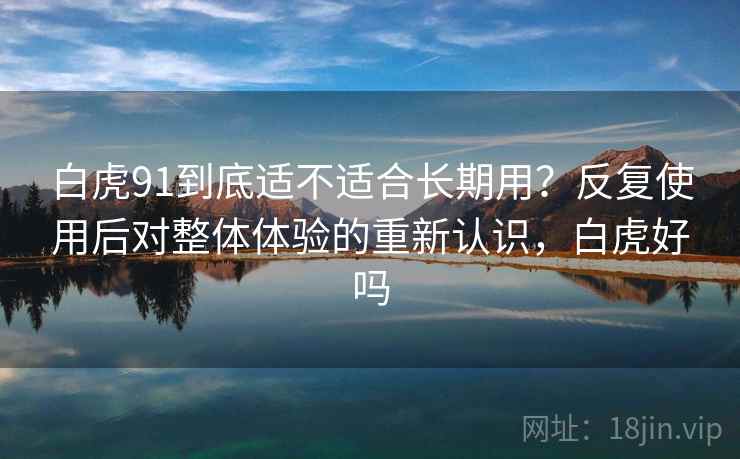 白虎91到底适不适合长期用？反复使用后对整体体验的重新认识，白虎好吗