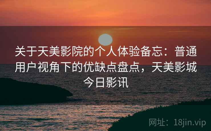 关于天美影院的个人体验备忘：普通用户视角下的优缺点盘点，天美影城今日影讯