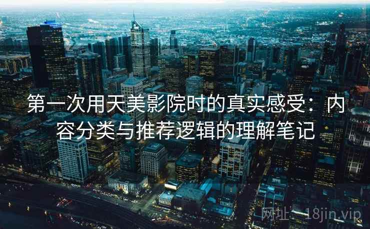 第一次用天美影院时的真实感受：内容分类与推荐逻辑的理解笔记