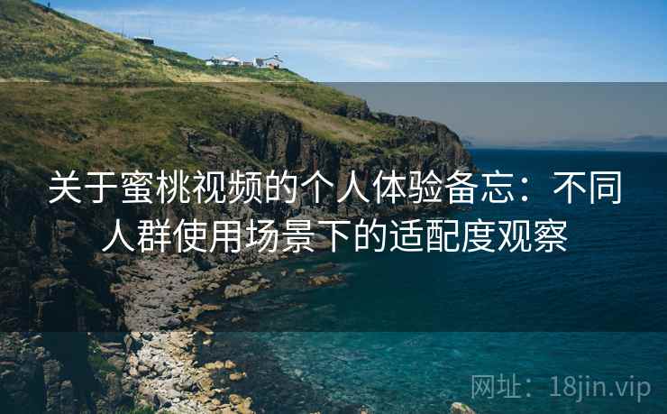 关于蜜桃视频的个人体验备忘：不同人群使用场景下的适配度观察