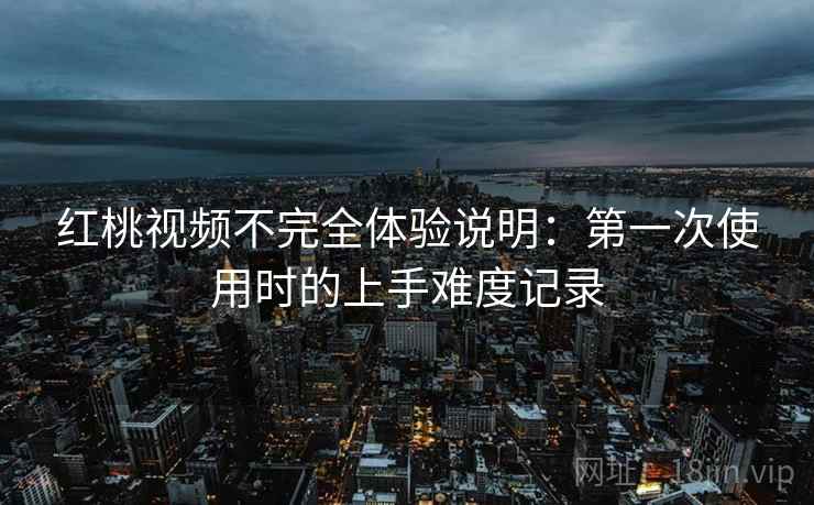 红桃视频不完全体验说明：第一次使用时的上手难度记录