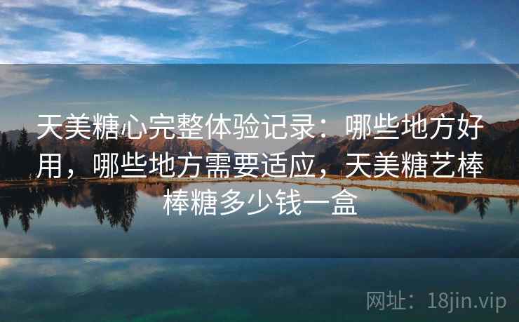 天美糖心完整体验记录：哪些地方好用，哪些地方需要适应，天美糖艺棒棒糖多少钱一盒