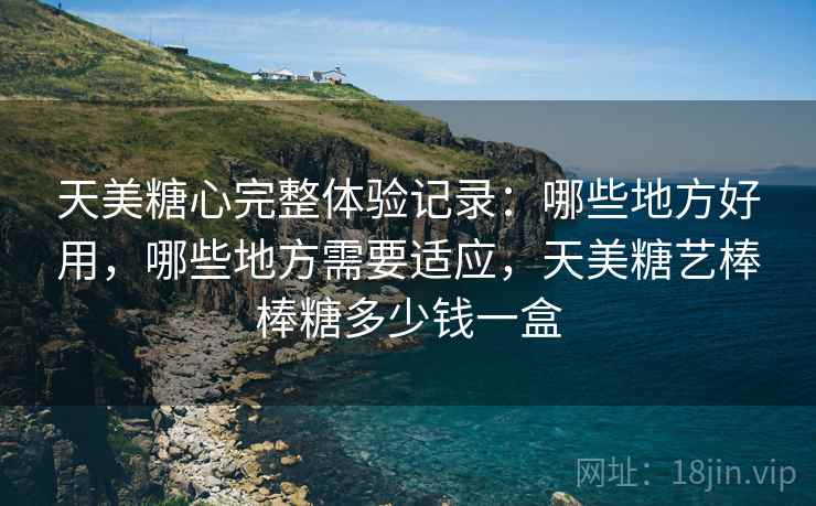 天美糖心完整体验记录：哪些地方好用，哪些地方需要适应，天美糖艺棒棒糖多少钱一盒