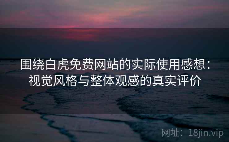 围绕白虎免费网站的实际使用感想：视觉风格与整体观感的真实评价
