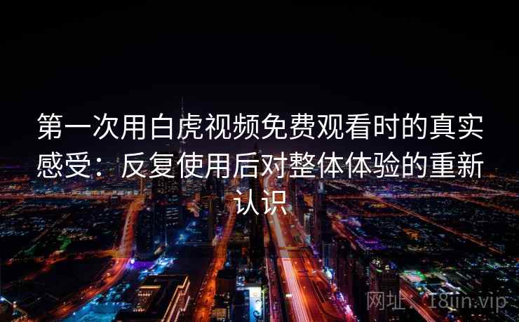 第一次用白虎视频免费观看时的真实感受：反复使用后对整体体验的重新认识