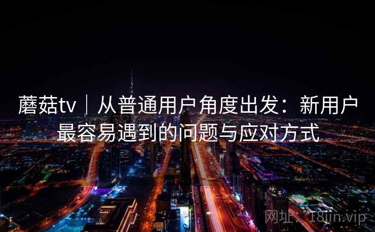 蘑菇tv｜从普通用户角度出发：新用户最容易遇到的问题与应对方式