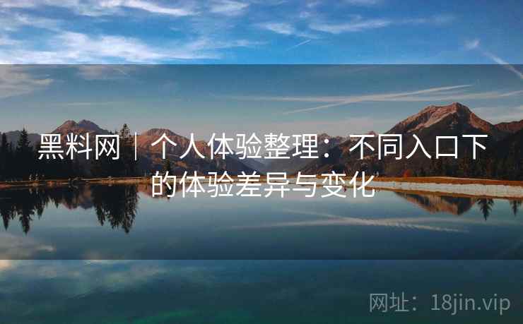 黑料网｜个人体验整理：不同入口下的体验差异与变化