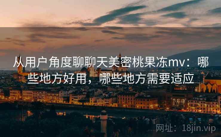 从用户角度聊聊天美密桃果冻mv：哪些地方好用，哪些地方需要适应