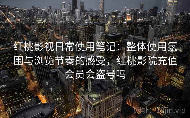 红桃影视日常使用笔记：整体使用氛围与浏览节奏的感受，红桃影院充值会员会盗号吗