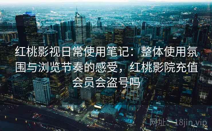 红桃影视日常使用笔记：整体使用氛围与浏览节奏的感受，红桃影院充值会员会盗号吗