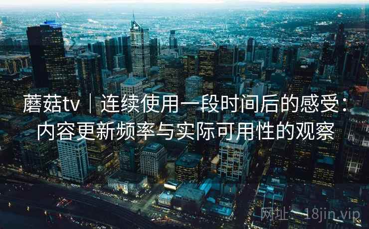 蘑菇tv｜连续使用一段时间后的感受：内容更新频率与实际可用性的观察