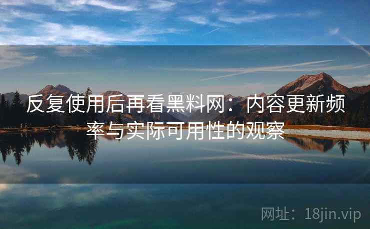 反复使用后再看黑料网：内容更新频率与实际可用性的观察