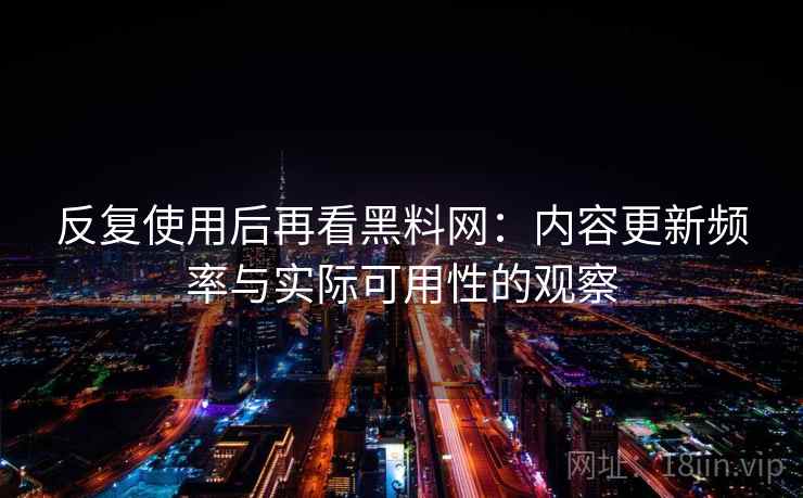 反复使用后再看黑料网：内容更新频率与实际可用性的观察