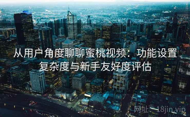 从用户角度聊聊蜜桃视频：功能设置复杂度与新手友好度评估