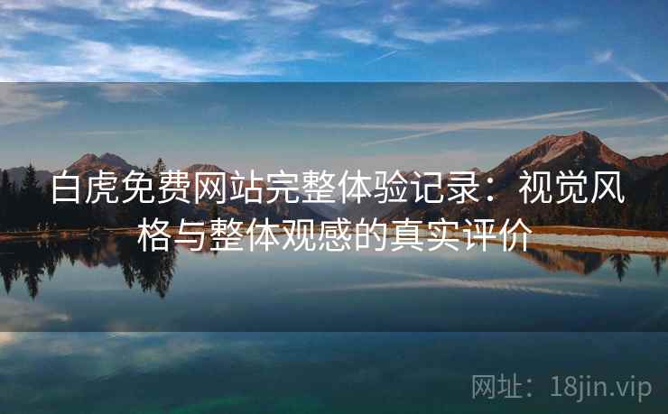 白虎免费网站完整体验记录:视觉风格与整体观感的真实评价 白虎免费网站完整体验记录:视觉风格与整体观感的真实评价