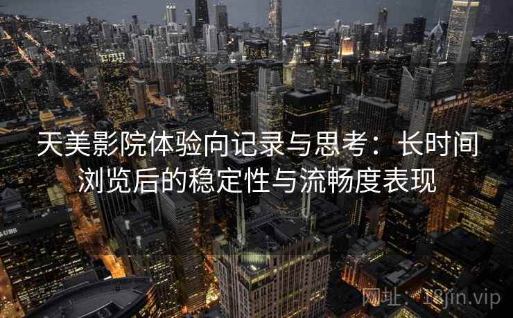 天美影院体验向记录与思考:长时间浏览后的稳定性与流畅度表现 天美影院体验向记录与思考:长时间浏览后的稳定性与流畅度表现