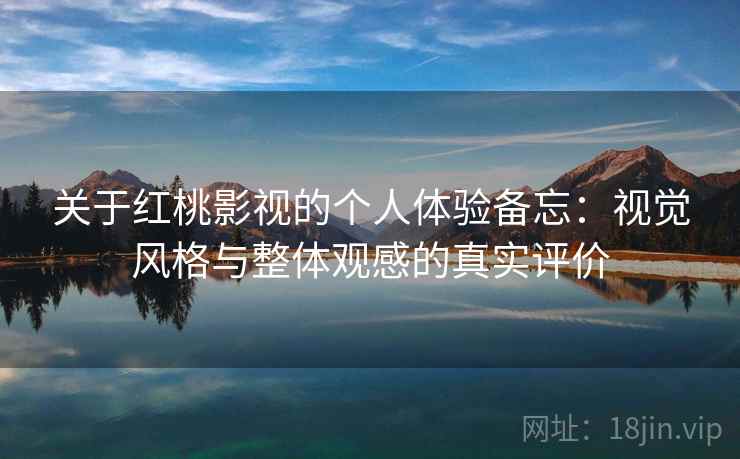 关于红桃影视的个人体验备忘:视觉风格与整体观感的真实评价 关于红桃影视的个人体验备忘:视觉风格与整体观感的真实评价
