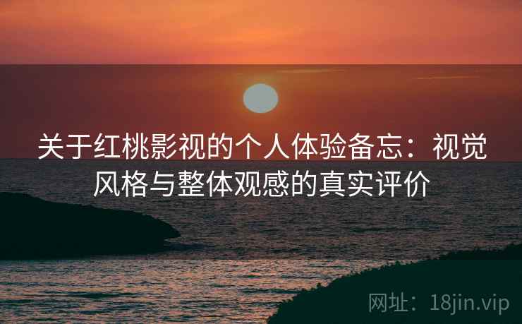 关于红桃影视的个人体验备忘:视觉风格与整体观感的真实评价 关于红桃影视的个人体验备忘:视觉风格与整体观感的真实评价