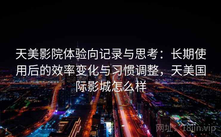 天美影院体验向记录与思考:长期使用后的效率变化与习惯调整,天美国际影城怎么样 天美影院体验向记录与思考:长期使用后的效率变化与习惯调整,天美国际影城怎么样