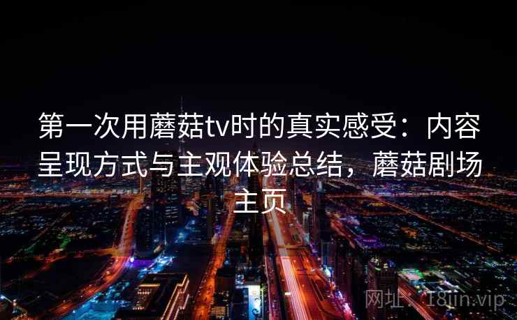 第一次用蘑菇tv时的真实感受：内容呈现方式与主观体验总结，蘑菇剧场主页
