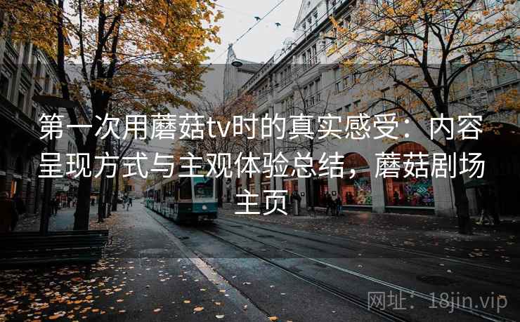 第一次用蘑菇tv时的真实感受：内容呈现方式与主观体验总结，蘑菇剧场主页