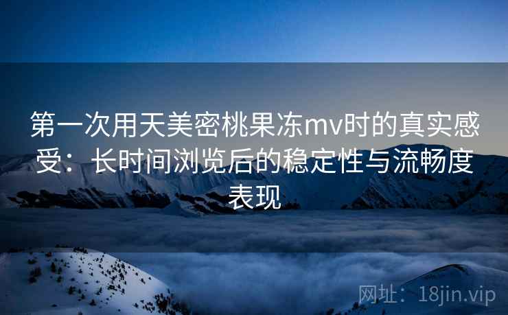 第一次用天美密桃果冻mv时的真实感受:长时间浏览后的稳定性与流畅度表现 第一次用天美密桃果冻mv时的真实感受:长时间浏览后的稳定性与流畅度表现