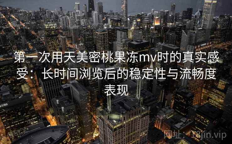 第一次用天美密桃果冻mv时的真实感受:长时间浏览后的稳定性与流畅度表现 第一次用天美密桃果冻mv时的真实感受:长时间浏览后的稳定性与流畅度表现