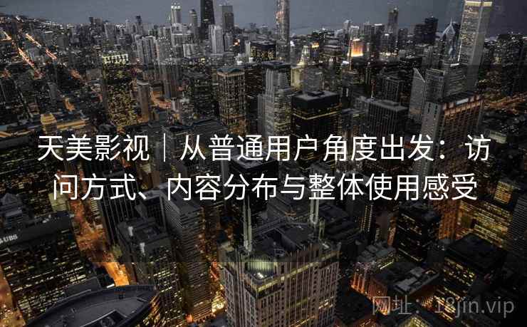 天美影视|从普通用户角度出发:访问方式、内容分布与整体使用感受 天美影视|从普通用户角度出发:访问方式、内容分布与整体使用感受