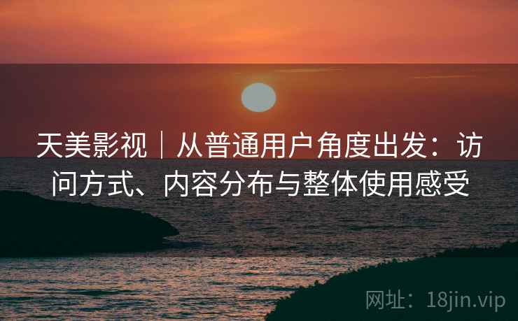 天美影视|从普通用户角度出发:访问方式、内容分布与整体使用感受 天美影视|从普通用户角度出发:访问方式、内容分布与整体使用感受