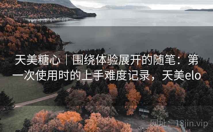 天美糖心｜围绕体验展开的随笔：第一次使用时的上手难度记录，天美elo