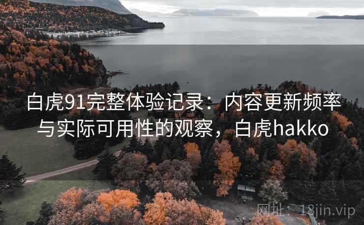 白虎91完整体验记录:内容更新频率与实际可用性的观察,白虎hakko 白虎91完整体验记录:内容更新频率与实际可用性的观察,白虎hakko