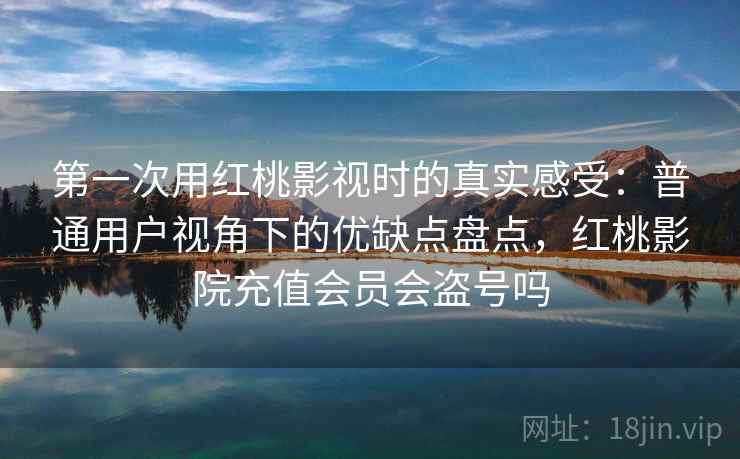 第一次用红桃影视时的真实感受：普通用户视角下的优缺点盘点，红桃影院充值会员会盗号吗