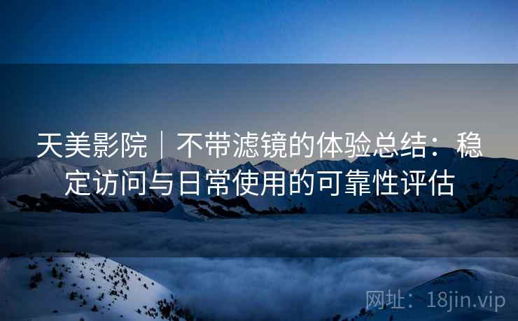 天美影院|不带滤镜的体验总结:稳定访问与日常使用的可靠性评估 天美影院|不带滤镜的体验总结:稳定访问与日常使用的可靠性评估