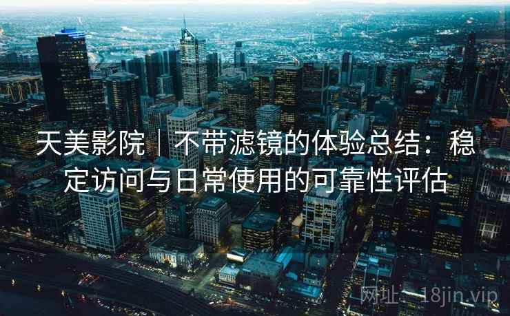 天美影院|不带滤镜的体验总结:稳定访问与日常使用的可靠性评估 天美影院|不带滤镜的体验总结:稳定访问与日常使用的可靠性评估