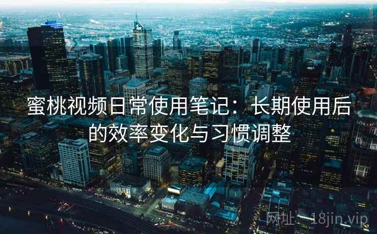 蜜桃视频日常使用笔记：长期使用后的效率变化与习惯调整