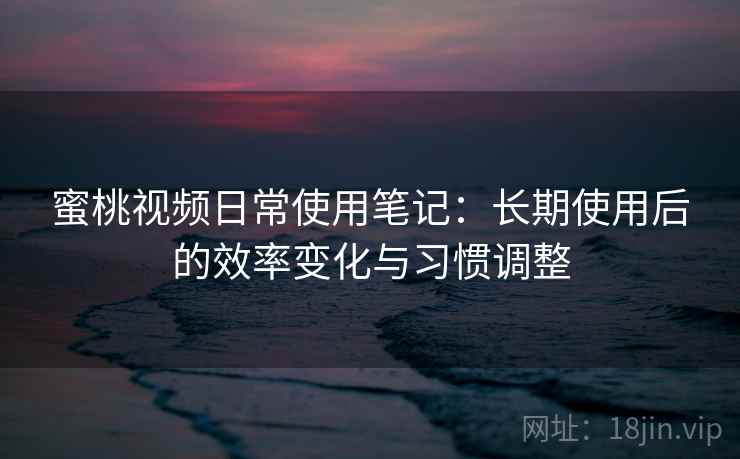 蜜桃视频日常使用笔记：长期使用后的效率变化与习惯调整