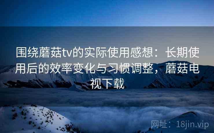 围绕蘑菇tv的实际使用感想:长期使用后的效率变化与习惯调整,蘑菇电视下载 围绕蘑菇tv的实际使用感想:长期使用后的效率变化与习惯调整,蘑菇电视下载