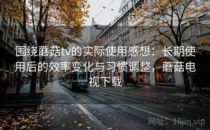 围绕蘑菇tv的实际使用感想:长期使用后的效率变化与习惯调整,蘑菇电视下载 围绕蘑菇tv的实际使用感想:长期使用后的效率变化与习惯调整,蘑菇电视下载