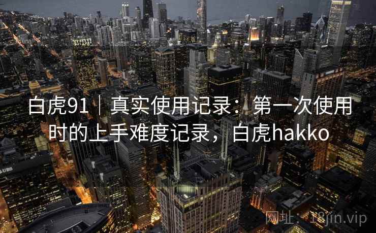 白虎91|真实使用记录:第一次使用时的上手难度记录,白虎hakko 白虎91|真实使用记录:第一次使用时的上手难度记录,白虎hakko