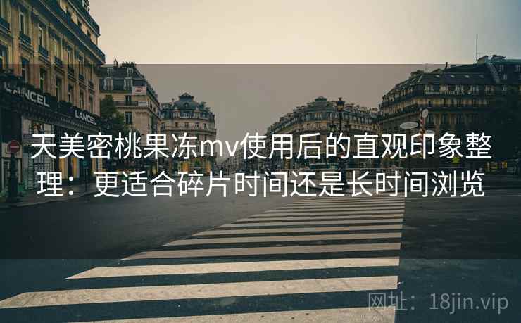 天美密桃果冻mv使用后的直观印象整理:更适合碎片时间还是长时间浏览 天美密桃果冻mv使用后的直观印象整理:更适合碎片时间还是长时间浏览