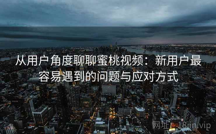 从用户角度聊聊蜜桃视频:新用户最容易遇到的问题与应对方式 从用户角度聊聊蜜桃视频:新用户最容易遇到的问题与应对方式