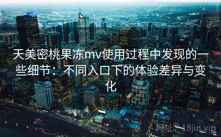 天美密桃果冻mv使用过程中发现的一些细节:不同入口下的体验差异与变化 天美密桃果冻mv使用过程中发现的一些细节:不同入口下的体验差异与变化