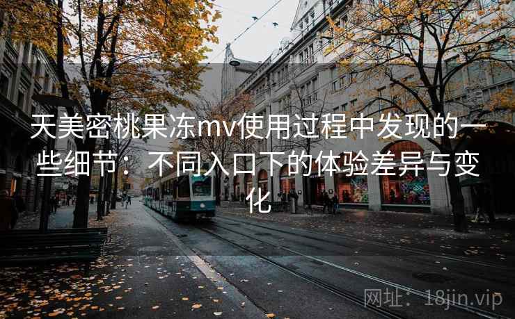 天美密桃果冻mv使用过程中发现的一些细节:不同入口下的体验差异与变化 天美密桃果冻mv使用过程中发现的一些细节:不同入口下的体验差异与变化