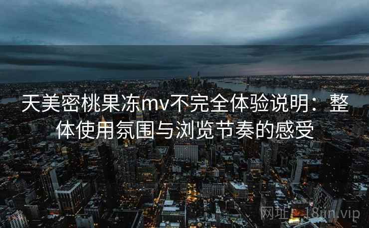 天美密桃果冻mv不完全体验说明:整体使用氛围与浏览节奏的感受 天美密桃果冻mv不完全体验说明:整体使用氛围与浏览节奏的感受