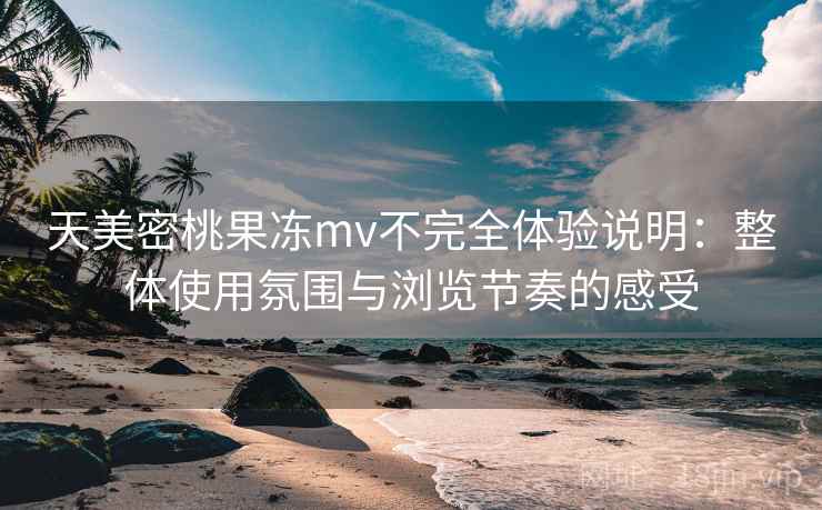 天美密桃果冻mv不完全体验说明:整体使用氛围与浏览节奏的感受 天美密桃果冻mv不完全体验说明:整体使用氛围与浏览节奏的感受