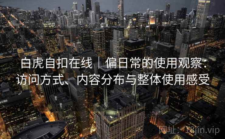 白虎自扣在线|偏日常的使用观察:访问方式、内容分布与整体使用感受 白虎自扣在线|偏日常的使用观察:访问方式、内容分布与整体使用感受