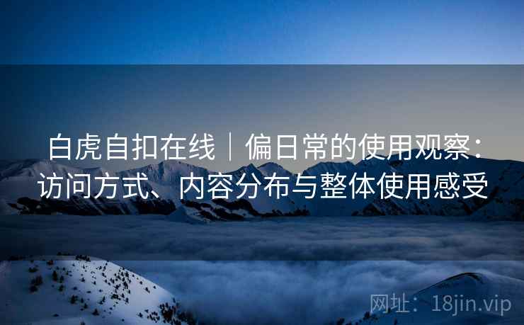白虎自扣在线|偏日常的使用观察:访问方式、内容分布与整体使用感受 白虎自扣在线|偏日常的使用观察:访问方式、内容分布与整体使用感受