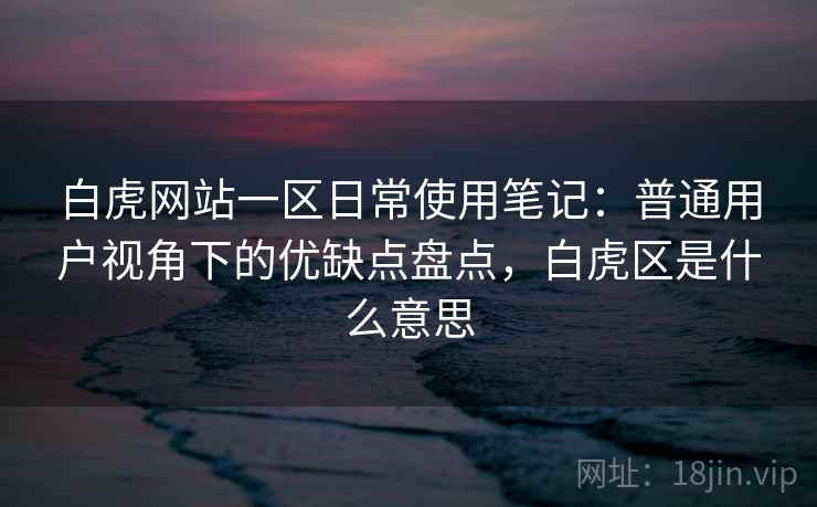白虎网站一区日常使用笔记:普通用户视角下的优缺点盘点,白虎区是什么意思 白虎网站一区日常使用笔记:普通用户视角下的优缺点盘点,白虎区是什么意思