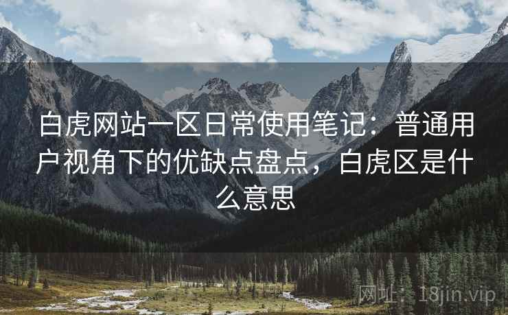 白虎网站一区日常使用笔记:普通用户视角下的优缺点盘点,白虎区是什么意思 白虎网站一区日常使用笔记:普通用户视角下的优缺点盘点,白虎区是什么意思